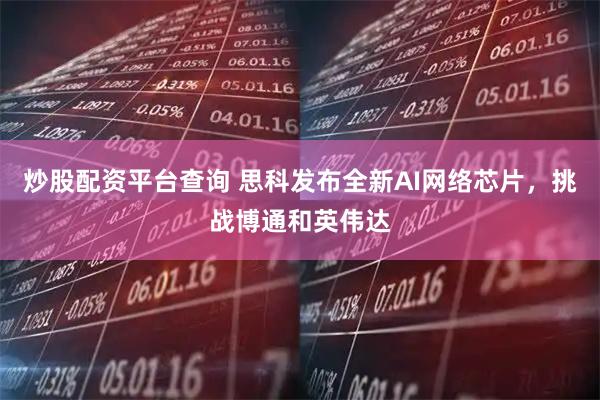 炒股配资平台查询 思科发布全新AI网络芯片，挑战博通和英伟达