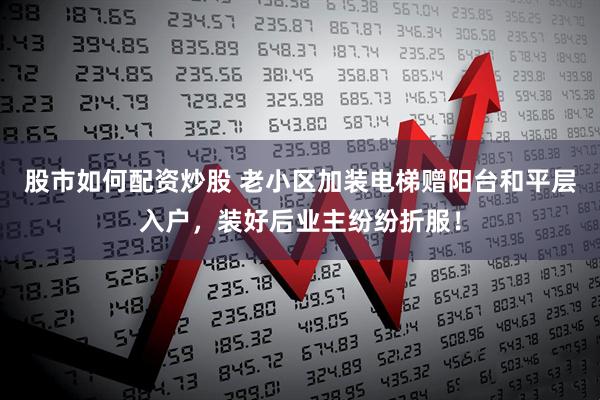 股市如何配资炒股 老小区加装电梯赠阳台和平层入户，装好后业主纷纷折服！