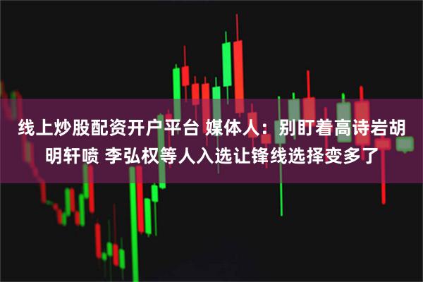 线上炒股配资开户平台 媒体人：别盯着高诗岩胡明轩喷 李弘权等人入选让锋线选择变多了