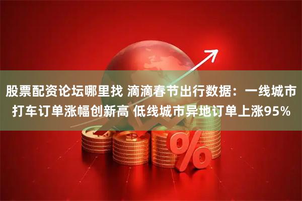 股票配资论坛哪里找 滴滴春节出行数据：一线城市打车订单涨幅创新高 低线城市异地订单上涨95%