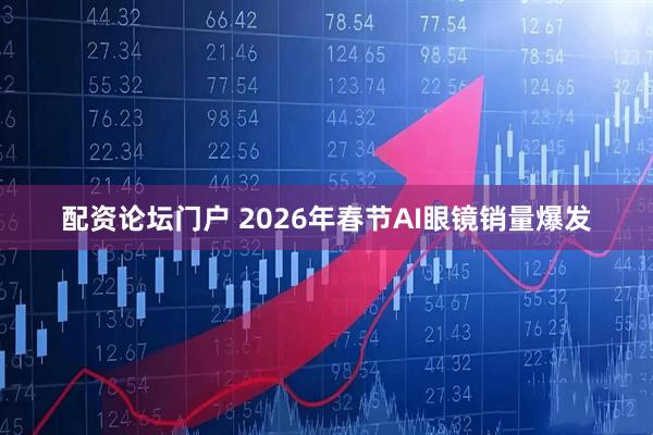 配资论坛门户 2026年春节AI眼镜销量爆发