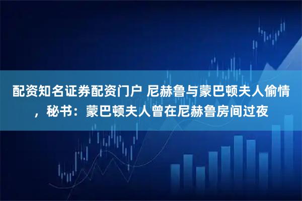 配资知名证券配资门户 尼赫鲁与蒙巴顿夫人偷情，秘书：蒙巴顿夫人曾在尼赫鲁房间过夜