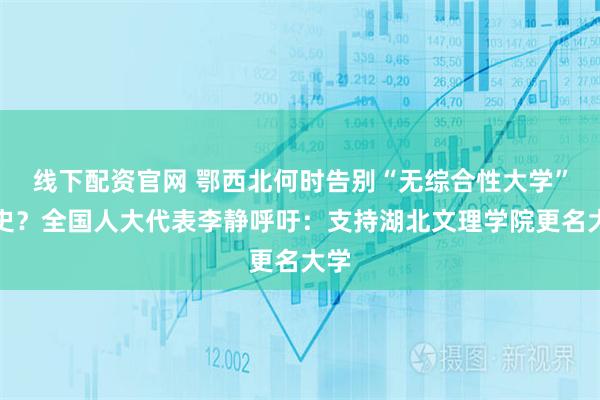 线下配资官网 鄂西北何时告别“无综合性大学”历史？全国人大代表李静呼吁：支持湖北文理学院更名大学