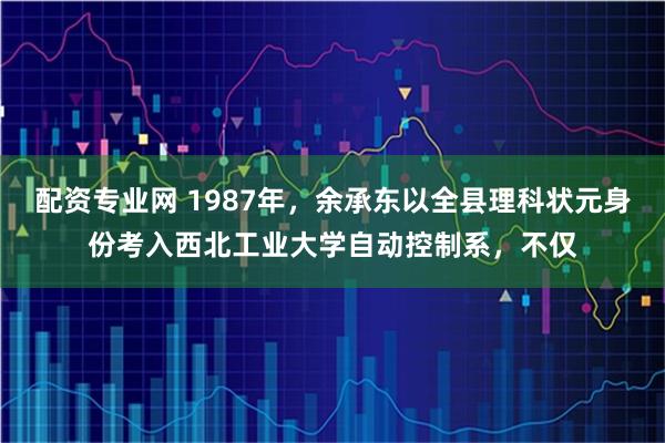 配资专业网 1987年，余承东以全县理科状元身份考入西北工业大学自动控制系，不仅
