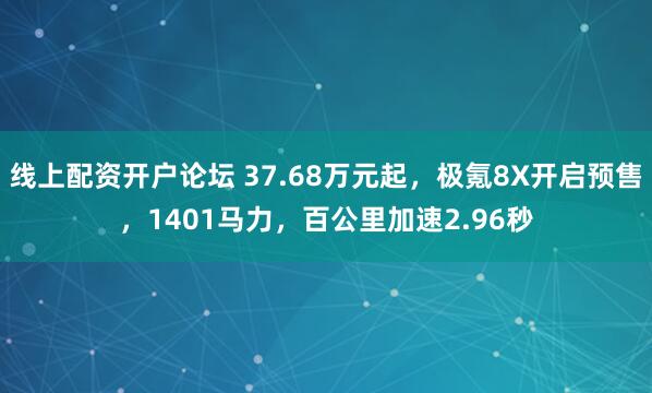 线上配资开户论坛 37.68万元起，极氪8X开启预售，1401马力，百公里加速2.96秒