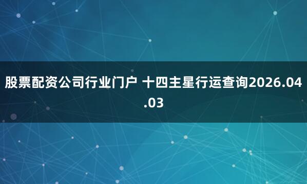 股票配资公司行业门户 十四主星行运查询2026.04.03