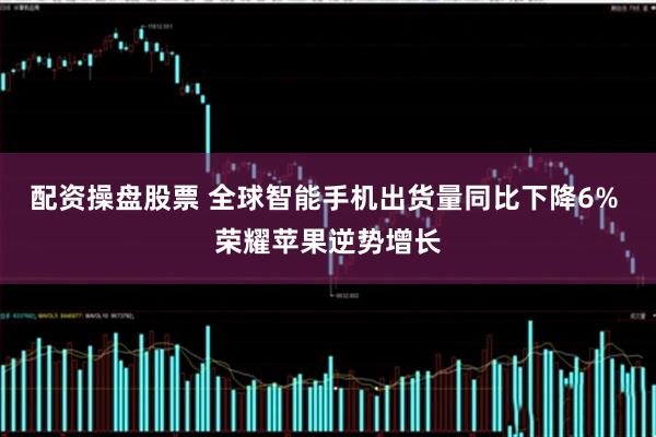 配资操盘股票 全球智能手机出货量同比下降6% 荣耀苹果逆势增长