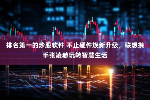 排名第一的炒股软件 不止硬件焕新升级，联想携手张凌赫玩转智慧生活