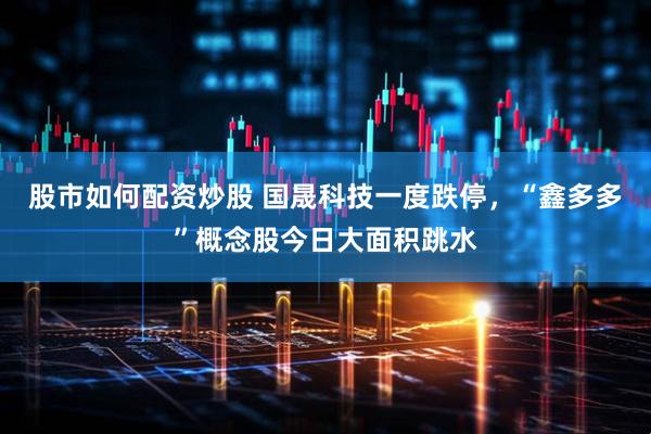 股市如何配资炒股 国晟科技一度跌停，“鑫多多”概念股今日大面积跳水