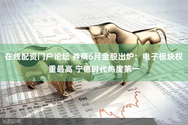 在线配资门户论坛 券商6月金股出炉：电子板块权重最高 宁德时代热度第一