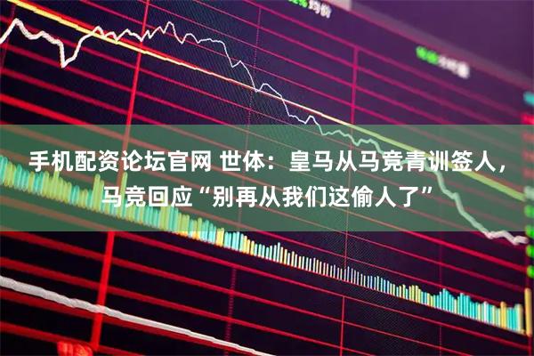 手机配资论坛官网 世体：皇马从马竞青训签人，马竞回应“别再从我们这偷人了”