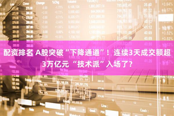 配资排名 A股突破“下降通道”！连续3天成交额超3万亿元 “技术派”入场了？