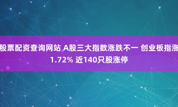 股票配资查询网站 A股三大指数涨跌不一 创业板指涨1.72% 近140只股涨停