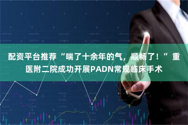 配资平台推荐 “喘了十余年的气，顺畅了！” 重医附二院成功开展PADN常规临床手术