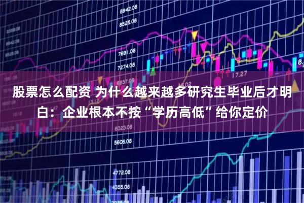 股票怎么配资 为什么越来越多研究生毕业后才明白：企业根本不按“学历高低”给你定价