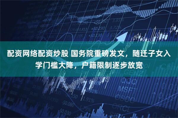 配资网络配资炒股 国务院重磅发文，随迁子女入学门槛大降，户籍限制逐步放宽