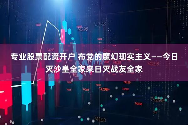 专业股票配资开户 布党的魔幻现实主义——今日灭沙皇全家来日灭战友全家