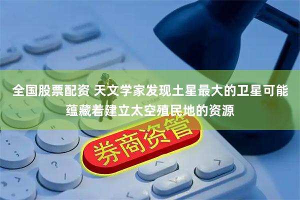 全国股票配资 天文学家发现土星最大的卫星可能蕴藏着建立太空殖民地的资源