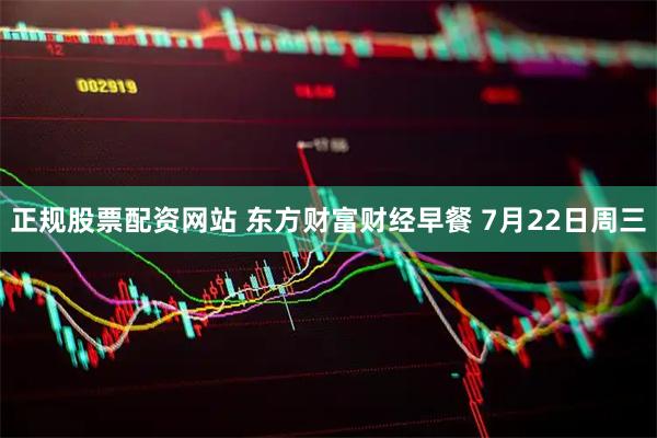 正规股票配资网站 东方财富财经早餐 7月22日周三