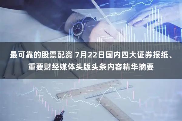 最可靠的股票配资 7月22日国内四大证券报纸、重要财经媒体头版头条内容精华摘要