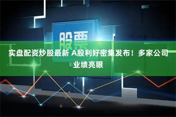 实盘配资炒股最新 A股利好密集发布！多家公司业绩亮眼