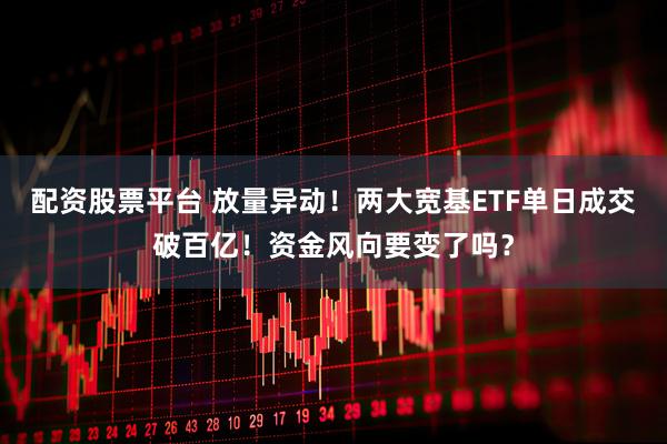 配资股票平台 放量异动！两大宽基ETF单日成交破百亿！资金风向要变了吗？